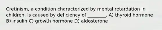 Cretinism, a condition characterized by mental retardation in children, is caused by deficiency of ________. A) thyroid hormone B) insulin C) growth hormone D) aldosterone