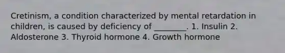 Cretinism, a condition characterized by mental retardation in children, is caused by deficiency of ________. 1. Insulin 2. Aldosterone 3. Thyroid hormone 4. Growth hormone