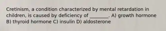 Cretinism, a condition characterized by mental retardation in children, is caused by deficiency of ________. A) growth hormone B) thyroid hormone C) insulin D) aldosterone