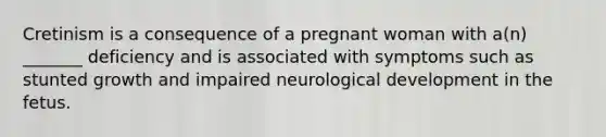 Cretinism is a consequence of a pregnant woman with a(n) _______ deficiency and is associated with symptoms such as stunted growth and impaired neurological development in the fetus.