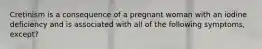 Cretinism is a consequence of a pregnant woman with an iodine deficiency and is associated with all of the following symptoms, except?