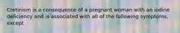 Cretinism is a consequence of a pregnant woman with an iodine deficiency and is associated with all of the following symptoms, except