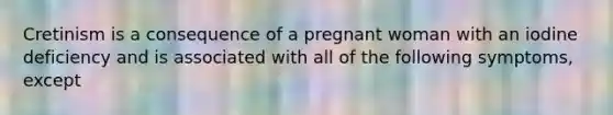 Cretinism is a consequence of a pregnant woman with an iodine deficiency and is associated with all of the following symptoms, except