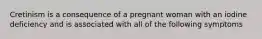 Cretinism is a consequence of a pregnant woman with an iodine deficiency and is associated with all of the following symptoms