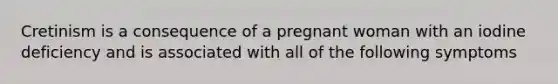 Cretinism is a consequence of a pregnant woman with an iodine deficiency and is associated with all of the following symptoms