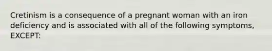 Cretinism is a consequence of a pregnant woman with an iron deficiency and is associated with all of the following symptoms, EXCEPT: