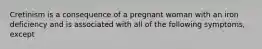 Cretinism is a consequence of a pregnant woman with an iron deficiency and is associated with all of the following symptoms, except