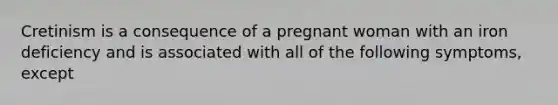 Cretinism is a consequence of a pregnant woman with an iron deficiency and is associated with all of the following symptoms, except