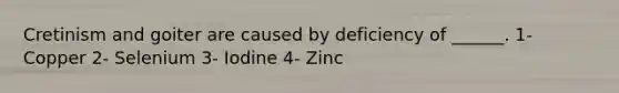 Cretinism and goiter are caused by deficiency of ______. 1- Copper 2- Selenium 3- Iodine 4- Zinc