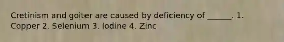 Cretinism and goiter are caused by deficiency of ______. 1. Copper 2. Selenium 3. Iodine 4. Zinc