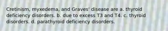 Cretinism, myxedema, and Graves' disease are a. thyroid deficiency disorders. b. due to excess T3 and T4. c. thyroid disorders. d. parathyroid deficiency disorders.