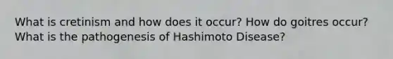 What is cretinism and how does it occur? How do goitres occur? What is the pathogenesis of Hashimoto Disease?