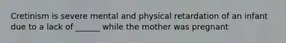 Cretinism is severe mental and physical retardation of an infant due to a lack of ______ while the mother was pregnant