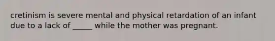 cretinism is severe mental and physical retardation of an infant due to a lack of _____ while the mother was pregnant.