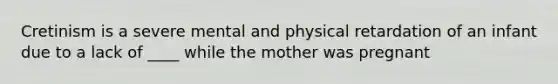 Cretinism is a severe mental and physical retardation of an infant due to a lack of ____ while the mother was pregnant