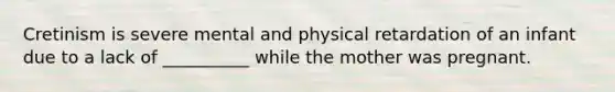 Cretinism is severe mental and physical retardation of an infant due to a lack of __________ while the mother was pregnant.