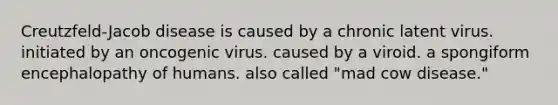 Creutzfeld-Jacob disease is caused by a chronic latent virus. initiated by an oncogenic virus. caused by a viroid. a spongiform encephalopathy of humans. also called "mad cow disease."