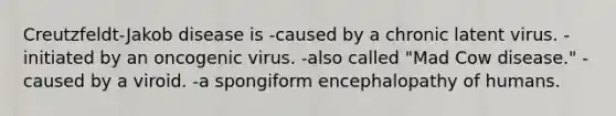 Creutzfeldt-Jakob disease is -caused by a chronic latent virus. -initiated by an oncogenic virus. -also called "Mad Cow disease." -caused by a viroid. -a spongiform encephalopathy of humans.