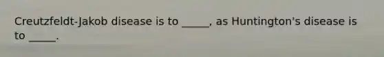 Creutzfeldt-Jakob disease is to _____, as Huntington's disease is to _____.