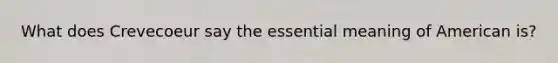 What does Crevecoeur say the essential meaning of American is?