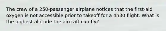 The crew of a 250-passenger airplane notices that the first-aid oxygen is not accessible prior to takeoff for a 4h30 flight. What is the highest altitude the aircraft can fly?