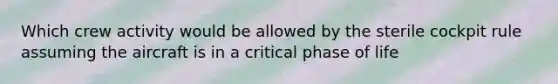 Which crew activity would be allowed by the sterile cockpit rule assuming the aircraft is in a critical phase of life