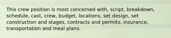 This crew position is most concerned with, script, breakdown, schedule, cast, crew, budget, locations, set design, set construction and stages, contracts and permits, insurance, transportation and meal plans.