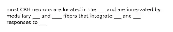 most CRH neurons are located in the ___ and are innervated by medullary ___ and ____ fibers that integrate ___ and ___ responses to ___