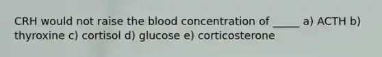 CRH would not raise <a href='https://www.questionai.com/knowledge/k7oXMfj7lk-the-blood' class='anchor-knowledge'>the blood</a> concentration of _____ a) ACTH b) thyroxine c) cortisol d) glucose e) corticosterone