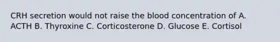 CRH secretion would not raise the blood concentration of A. ACTH B. Thyroxine C. Corticosterone D. Glucose E. Cortisol