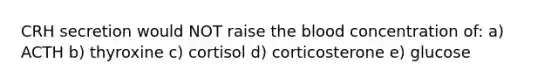 CRH secretion would NOT raise the blood concentration of: a) ACTH b) thyroxine c) cortisol d) corticosterone e) glucose