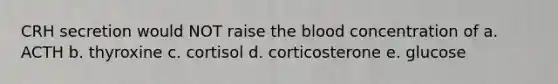 CRH secretion would NOT raise the blood concentration of a. ACTH b. thyroxine c. cortisol d. corticosterone e. glucose