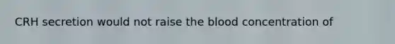 CRH secretion would not raise the blood concentration of