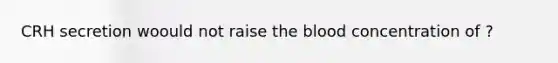 CRH secretion woould not raise the blood concentration of ?