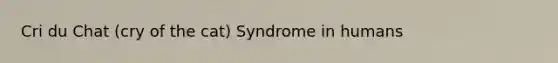 Cri du Chat (cry of the cat) Syndrome in humans