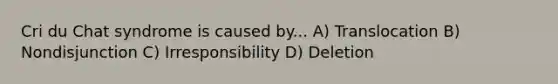 Cri du Chat syndrome is caused by... A) Translocation B) Nondisjunction C) Irresponsibility D) Deletion