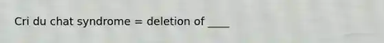 Cri du chat syndrome = deletion of ____