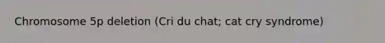 Chromosome 5p deletion (Cri du chat; cat cry syndrome)