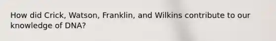 How did Crick, Watson, Franklin, and Wilkins contribute to our knowledge of DNA?