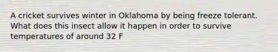 A cricket survives winter in Oklahoma by being freeze tolerant. What does this insect allow it happen in order to survive temperatures of around 32 F