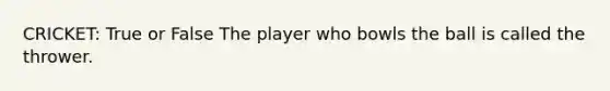 CRICKET: True or False The player who bowls the ball is called the thrower.