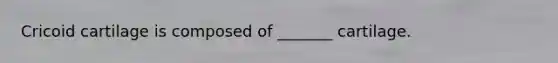 Cricoid cartilage is composed of _______ cartilage.