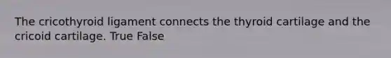 The cricothyroid ligament connects the thyroid cartilage and the cricoid cartilage. True False