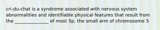cri-du-chat is a syndrome associated with nervous system abnormalities and identifiable physical features that result from the _______________ of most 5p, the small arm of chromosome 5