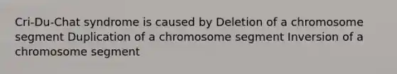 Cri-Du-Chat syndrome is caused by Deletion of a chromosome segment Duplication of a chromosome segment Inversion of a chromosome segment