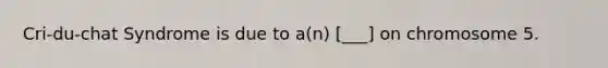 Cri-du-chat Syndrome is due to a(n) [___] on chromosome 5.