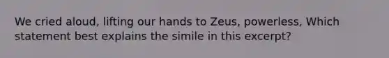 We cried aloud, lifting our hands to Zeus, powerless, Which statement best explains the simile in this excerpt?