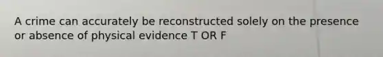 A crime can accurately be reconstructed solely on the presence or absence of physical evidence T OR F