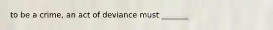 to be a crime, an act of deviance must _______