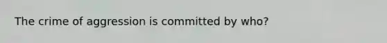 The crime of aggression is committed by who?